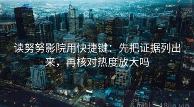 读努努影院用快捷键：先把证据列出来，再核对热度放大吗