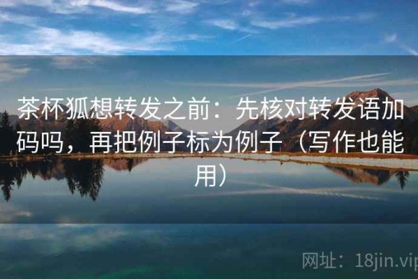 茶杯狐想转发之前：先核对转发语加码吗，再把例子标为例子（写作也能用）