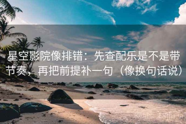 星空影院像排错：先查配乐是不是带节奏，再把前提补一句（像换句话说）