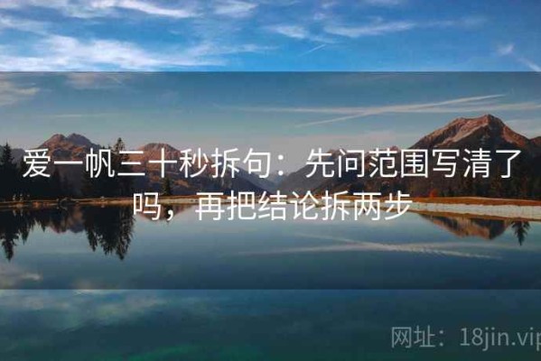 爱一帆三十秒拆句：先问范围写清了吗，再把结论拆两步