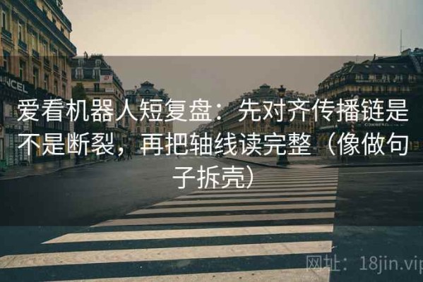 爱看机器人短复盘：先对齐传播链是不是断裂，再把轴线读完整（像做句子拆壳）