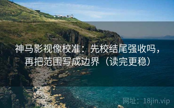 神马影视像校准：先校结尾强收吗，再把范围写成边界（读完更稳）