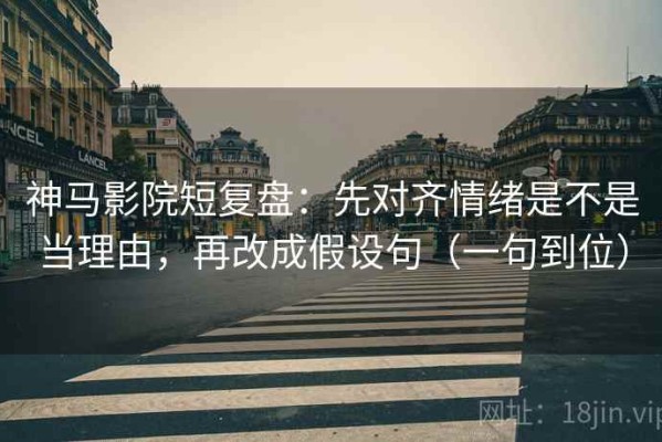 神马影院短复盘：先对齐情绪是不是当理由，再改成假设句（一句到位）