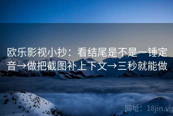 欧乐影视小抄：看结尾是不是一锤定音→做把截图补上下文→三秒就能做