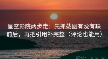 星空影院两步走：先抓截图有没有缺前后，再把引用补完整（评论也能用）