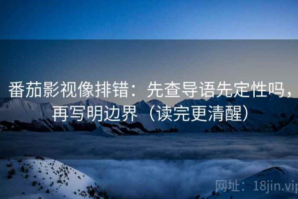 番茄影视像排错：先查导语先定性吗，再写明边界（读完更清醒）