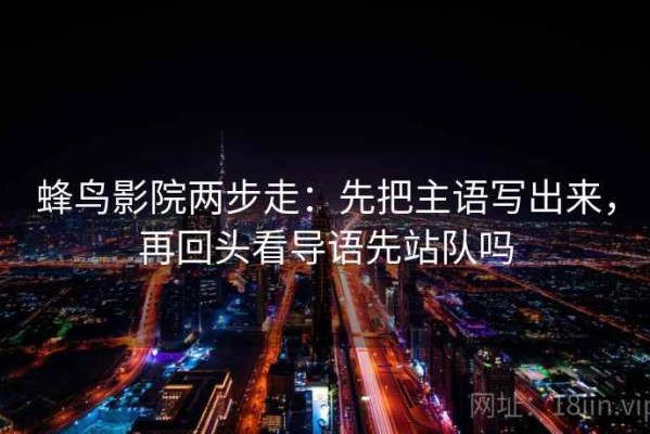 蜂鸟影院两步走：先把主语写出来，再回头看导语先站队吗