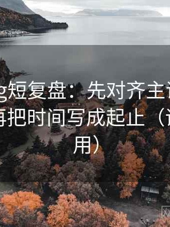 糖心Vlog短复盘：先对齐主语有没有对上，再把时间写成起止（评论也能用）