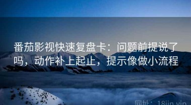 番茄影视快速复盘卡：问题前提说了吗，动作补上起止，提示像做小流程