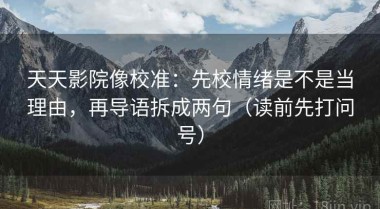 天天影院像校准：先校情绪是不是当理由，再导语拆成两句（读前先打问号）