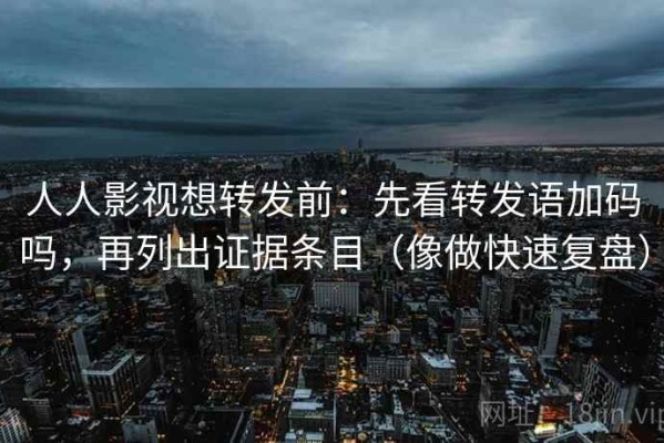人人影视想转发前：先看转发语加码吗，再列出证据条目（像做快速复盘）