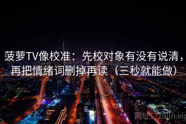 菠萝TV像校准：先校对象有没有说清，再把情绪词删掉再读（三秒就能做）
