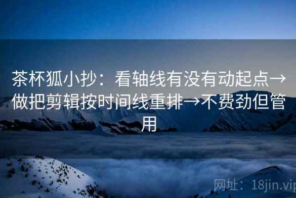 茶杯狐小抄：看轴线有没有动起点→做把剪辑按时间线重排→不费劲但管用