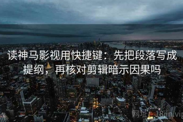 读神马影视用快捷键：先把段落写成提纲，再核对剪辑暗示因果吗