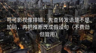 可可影视像排错：先查转发语是不是加码，再把推断改成假设句（不费劲但管用）