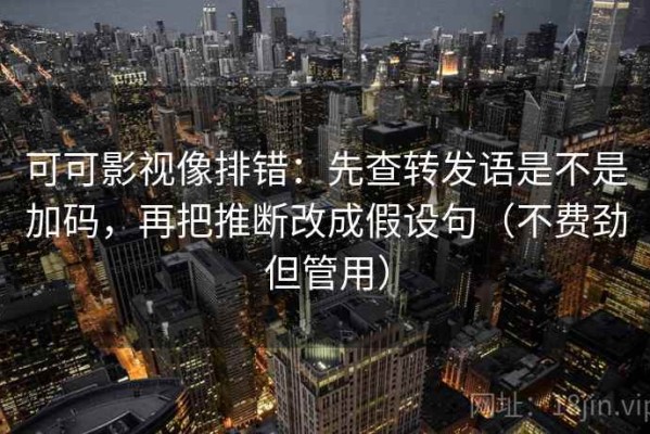 可可影视像排错：先查转发语是不是加码，再把推断改成假设句（不费劲但管用）