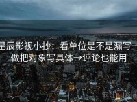 星辰影视小抄：看单位是不是漏写→做把对象写具体→评论也能用