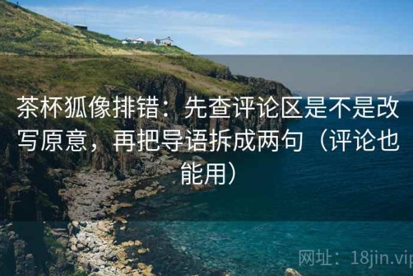 茶杯狐像排错：先查评论区是不是改写原意，再把导语拆成两句（评论也能用）