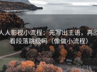 人人影视小流程：先写出主语，再回看段落跳级吗（像做小流程）