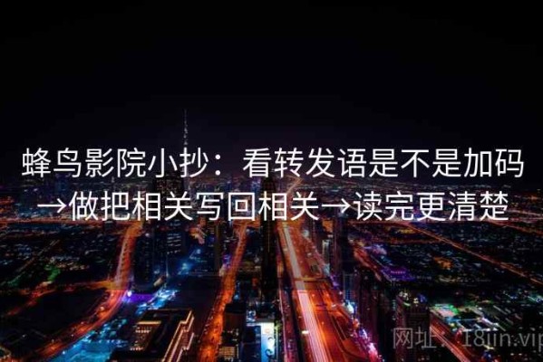 蜂鸟影院小抄：看转发语是不是加码→做把相关写回相关→读完更清楚