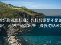 欧乐影视像校准：先校段落是不是跳层，再把主语写出来（像换句话说）