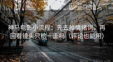 神马电影小流程：先去掉情绪词，再回看镜头只给一面吗（评论也能用）