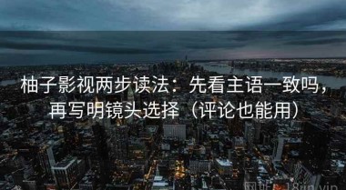 柚子影视两步读法：先看主语一致吗，再写明镜头选择（评论也能用）