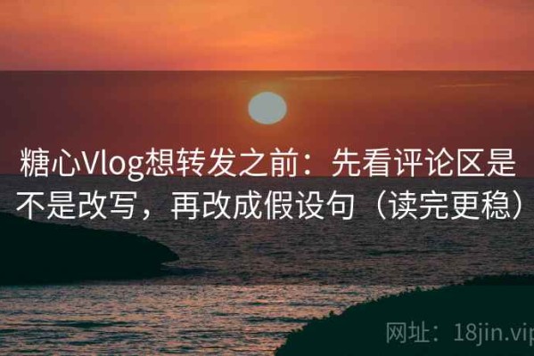 糖心Vlog想转发之前：先看评论区是不是改写，再改成假设句（读完更稳）