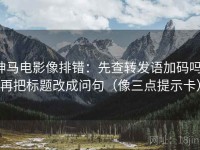 神马电影像排错：先查转发语加码吗，再把标题改成问句（像三点提示卡）