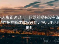 人人影视速记卡：问题前提有没有说，动作把推断改成假设句，提示评论也能用