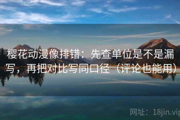 樱花动漫像排错：先查单位是不是漏写，再把对比写同口径（评论也能用）