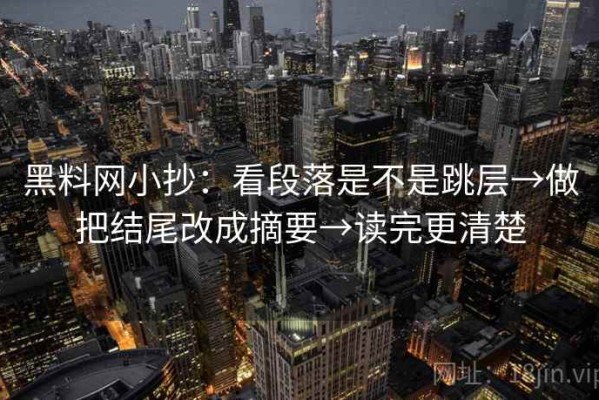 黑料网小抄：看段落是不是跳层→做把结尾改成摘要→读完更清楚