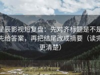 星辰影视短复盘：先对齐标题是不是先给答案，再把结尾改成摘要（读完更清楚）