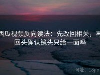 西瓜视频反向读法：先改回相关，再回头确认镜头只给一面吗