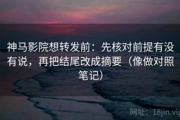 神马影院想转发前：先核对前提有没有说，再把结尾改成摘要（像做对照笔记）