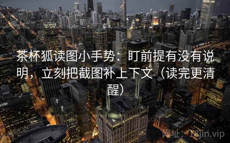茶杯狐读图小手势：盯前提有没有说明，立刻把截图补上下文（读完更清醒）