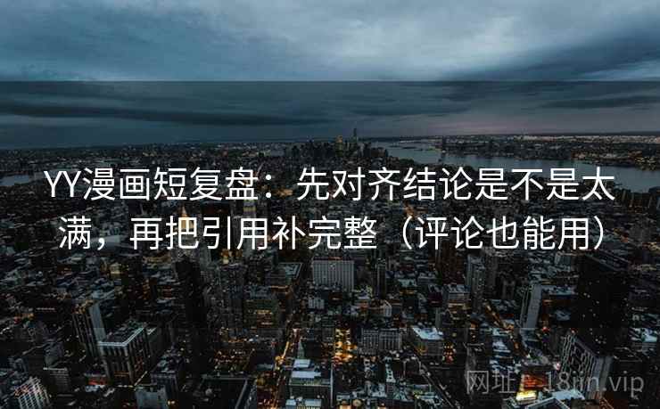 YY漫画短复盘:先对齐结论是不是太满,再把引用补完整(评论也能用) YY漫画短复盘:先对齐结论是不是太满,再把引用补完整(评论也能用)
