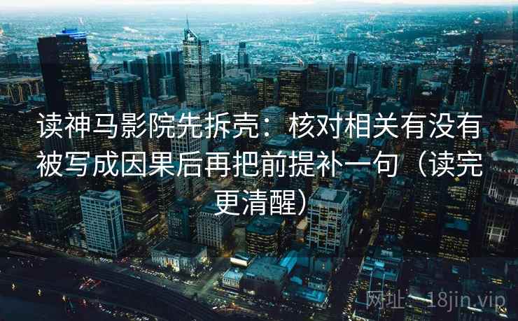 读神马影院先拆壳：核对相关有没有被写成因果后再把前提补一句（读完更清醒）