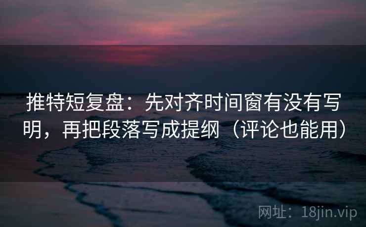 推特短复盘:先对齐时间窗有没有写明,再把段落写成提纲(评论也能用) 推特短复盘:先对齐时间窗有没有写明,再把段落写成提纲(评论也能用)