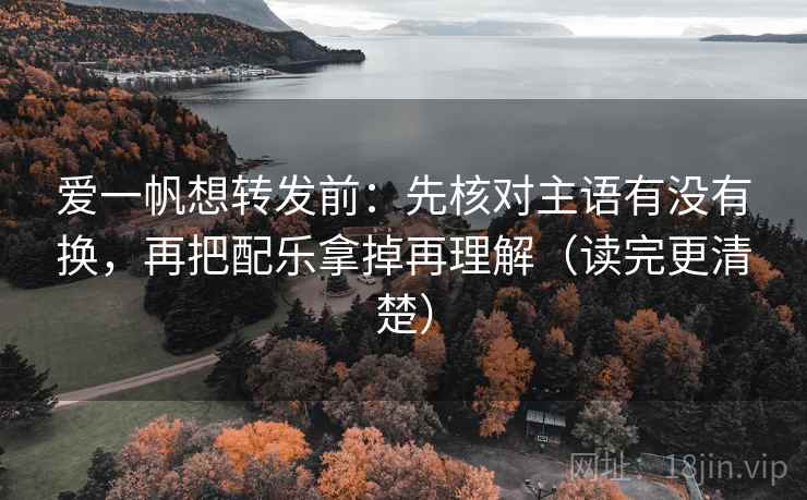 爱一帆想转发前：先核对主语有没有换，再把配乐拿掉再理解（读完更清楚）