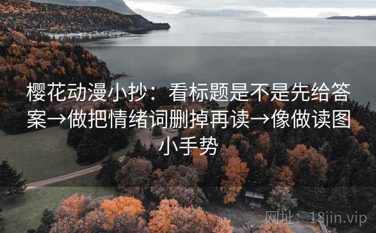 樱花动漫小抄：看标题是不是先给答案→做把情绪词删掉再读→像做读图小手势