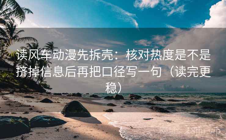 读风车动漫先拆壳:核对热度是不是挤掉信息后再把口径写一句(读完更稳) 读风车动漫先拆壳:核对热度是不是挤掉信息后再把口径写一句(读完更稳)