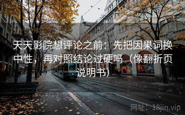 天天影院想评论之前：先把因果词换中性，再对照结论过硬吗（像翻折页说明书）
