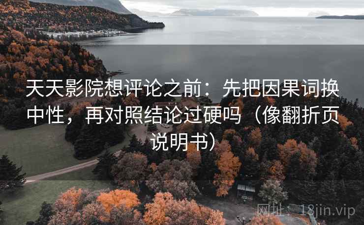 天天影院想评论之前：先把因果词换中性，再对照结论过硬吗（像翻折页说明书）