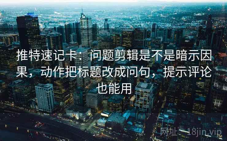 推特速记卡：问题剪辑是不是暗示因果，动作把标题改成问句，提示评论也能用