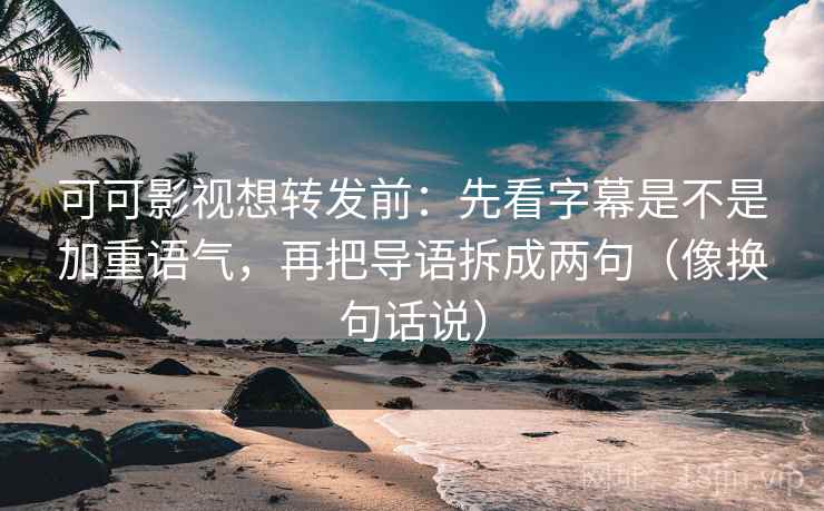 可可影视想转发前：先看字幕是不是加重语气，再把导语拆成两句（像换句话说）