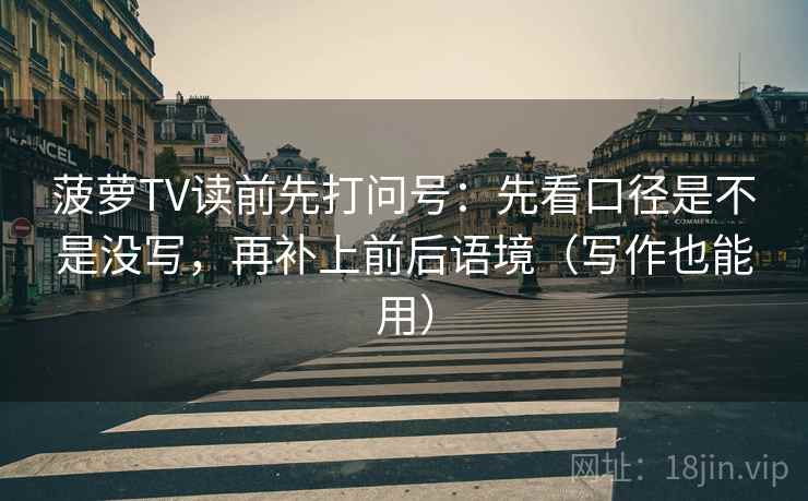 菠萝TV读前先打问号：先看口径是不是没写，再补上前后语境（写作也能用）