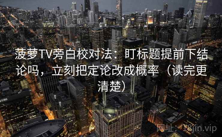 菠萝TV旁白校对法：盯标题提前下结论吗，立刻把定论改成概率（读完更清楚）