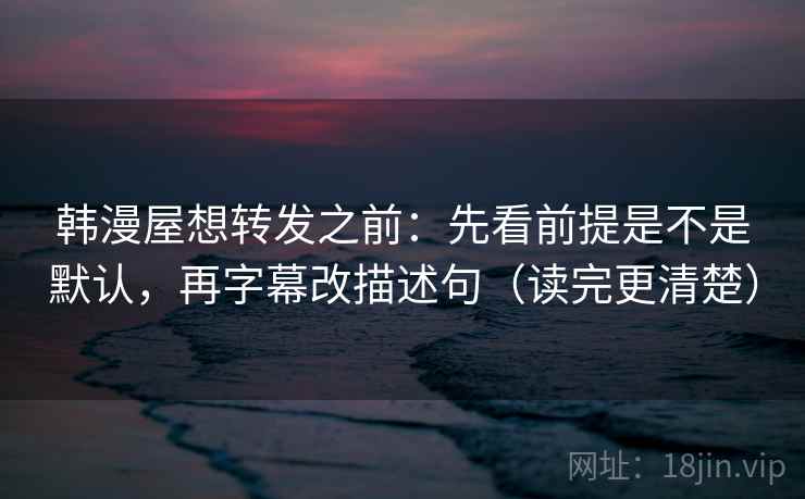 韩漫屋想转发之前：先看前提是不是默认，再字幕改描述句（读完更清楚）
