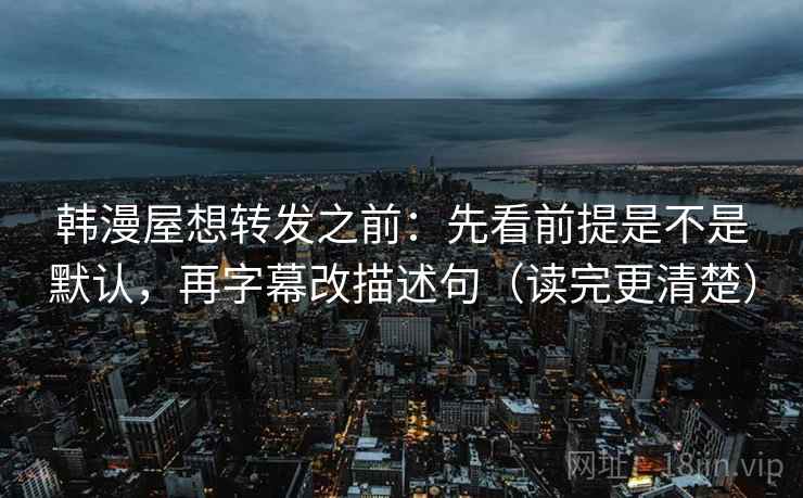 韩漫屋想转发之前：先看前提是不是默认，再字幕改描述句（读完更清楚）